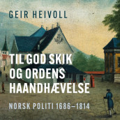 Til god Skik og Ordens haandhævelse - Norsk politi 1686–1814 av Geir Heivoll (Nedlastbar lydbok)
